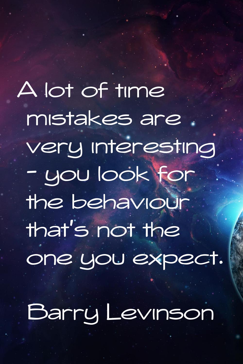 A lot of time mistakes are very interesting - you look for the behaviour that's not the one you exp
