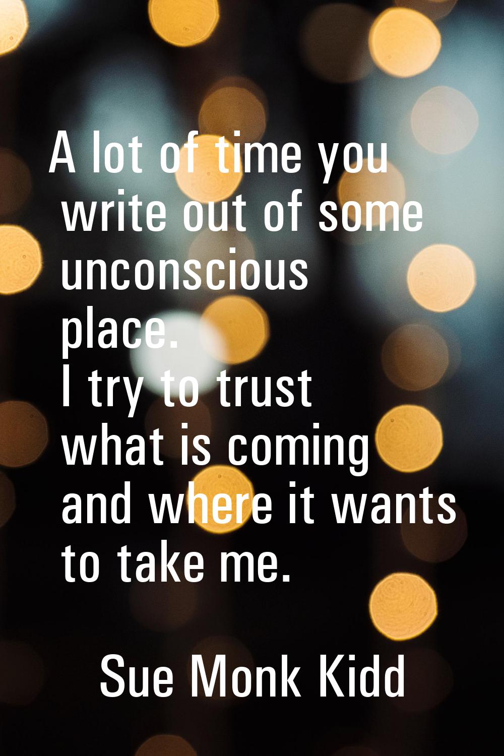A lot of time you write out of some unconscious place. I try to trust what is coming and where it w