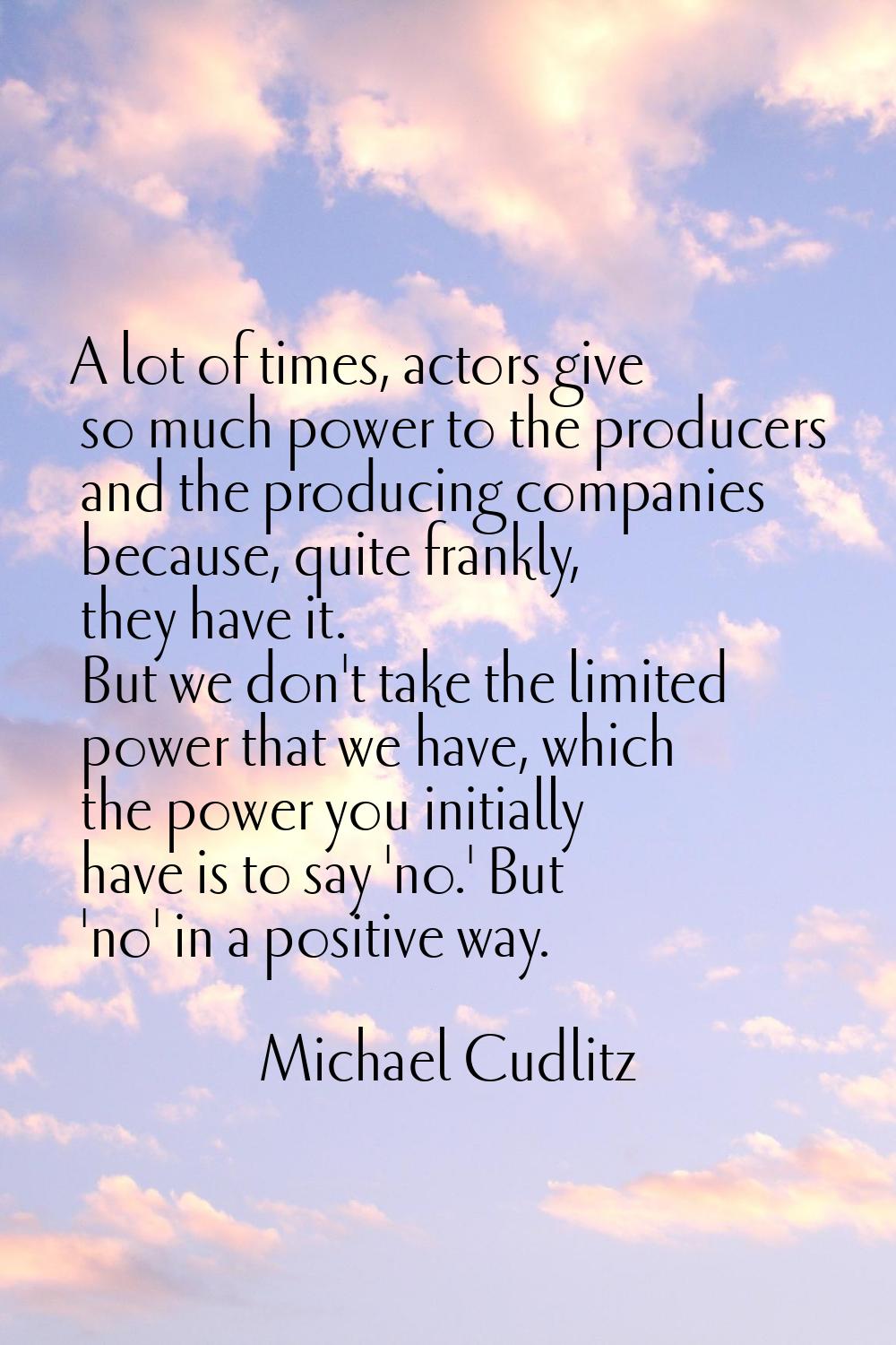 A lot of times, actors give so much power to the producers and the producing companies because, qui