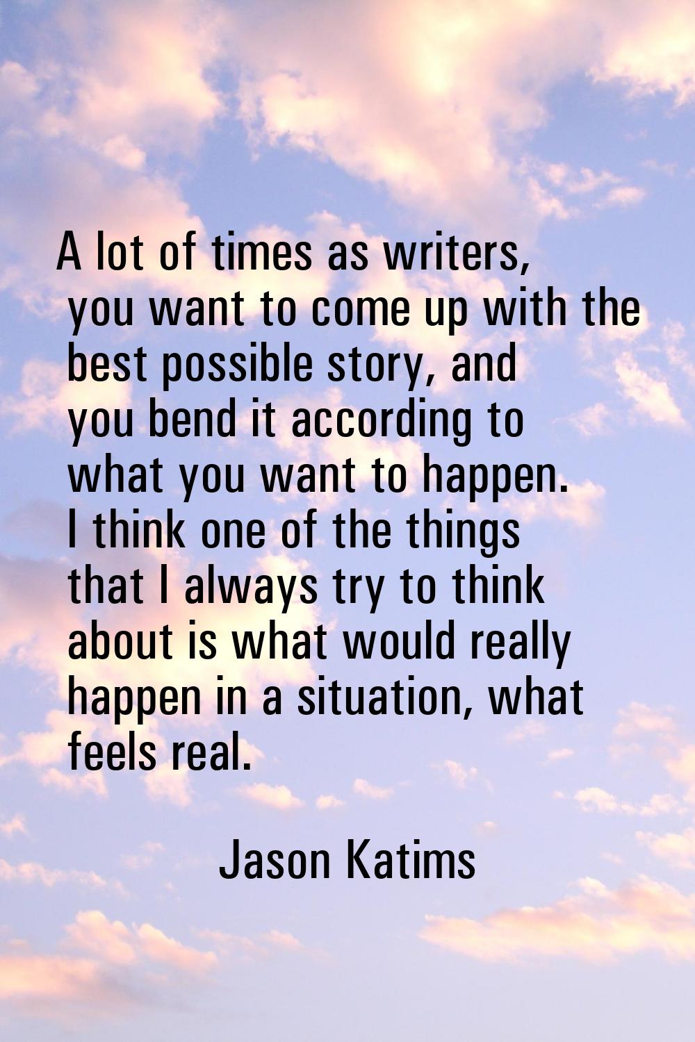 A lot of times as writers, you want to come up with the best possible story, and you bend it accord