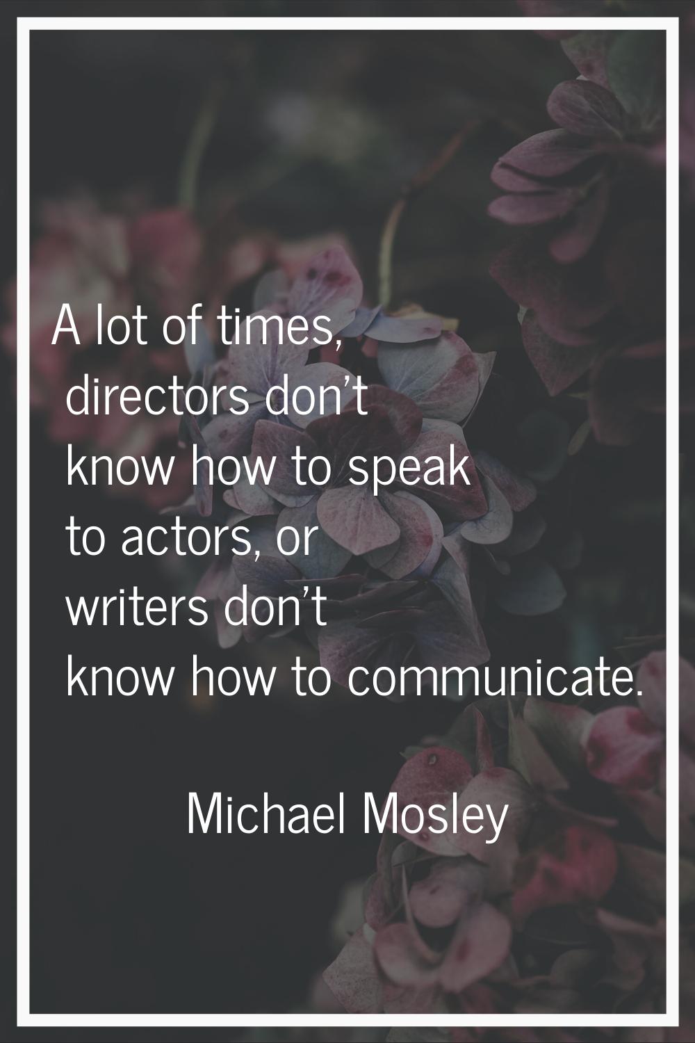 A lot of times, directors don't know how to speak to actors, or writers don't know how to communica