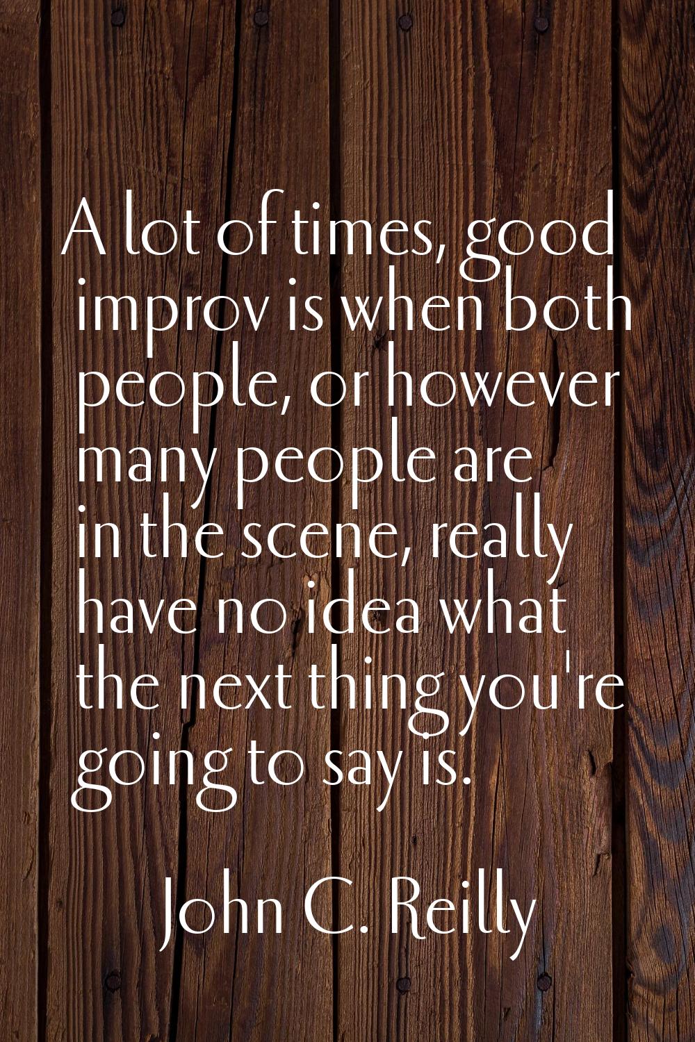 A lot of times, good improv is when both people, or however many people are in the scene, really ha