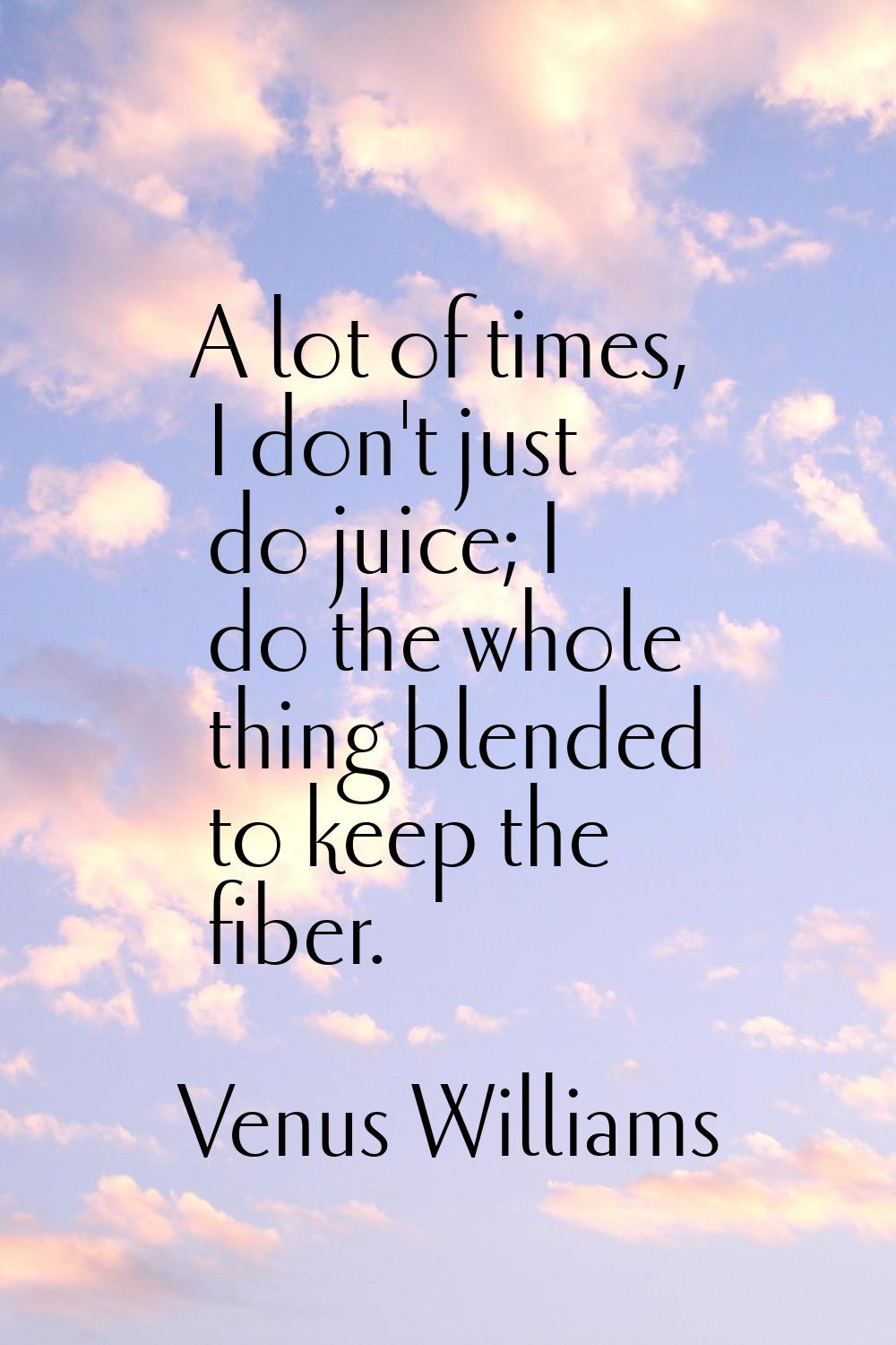 A lot of times, I don't just do juice; I do the whole thing blended to keep the fiber.