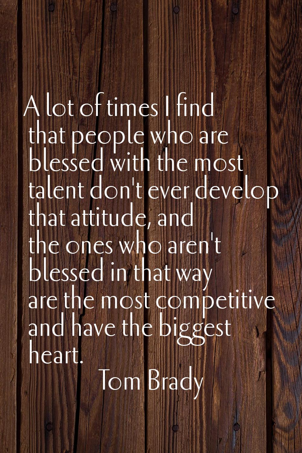 A lot of times I find that people who are blessed with the most talent don't ever develop that atti
