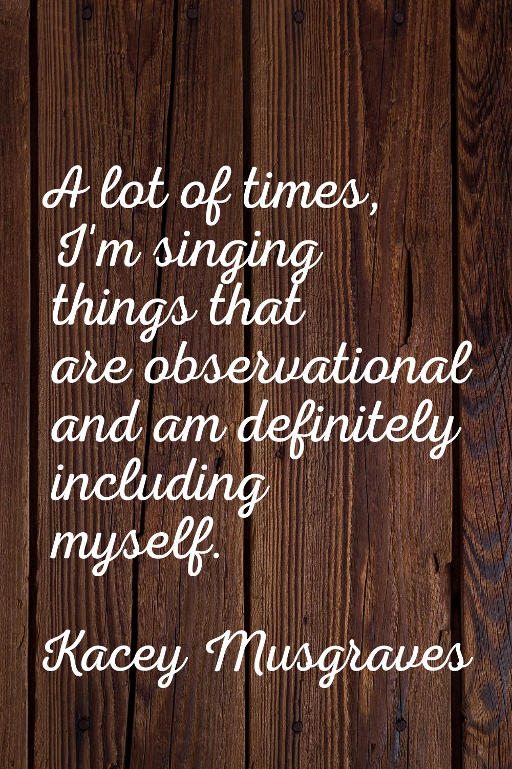 A lot of times, I'm singing things that are observational and am definitely including myself.