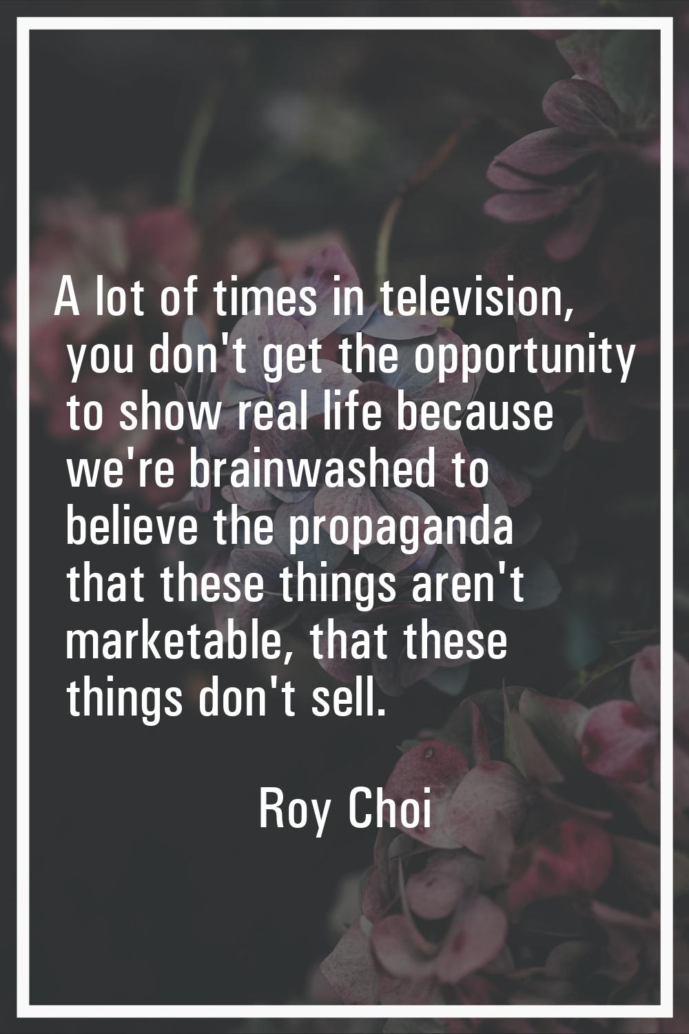 A lot of times in television, you don't get the opportunity to show real life because we're brainwa