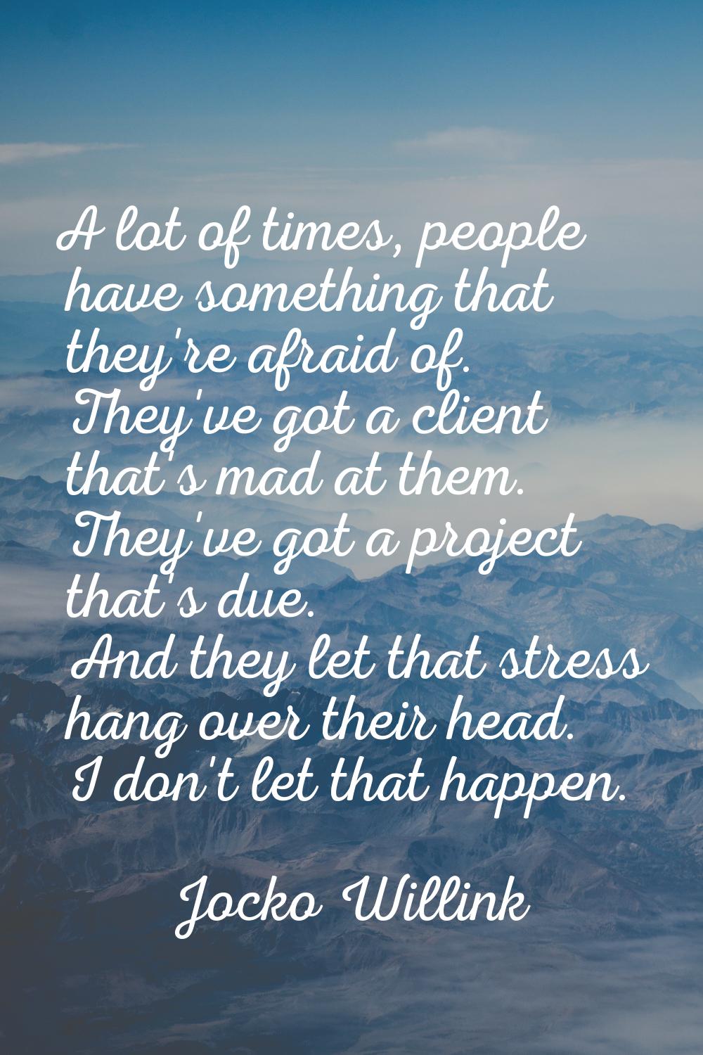 A lot of times, people have something that they're afraid of. They've got a client that's mad at th