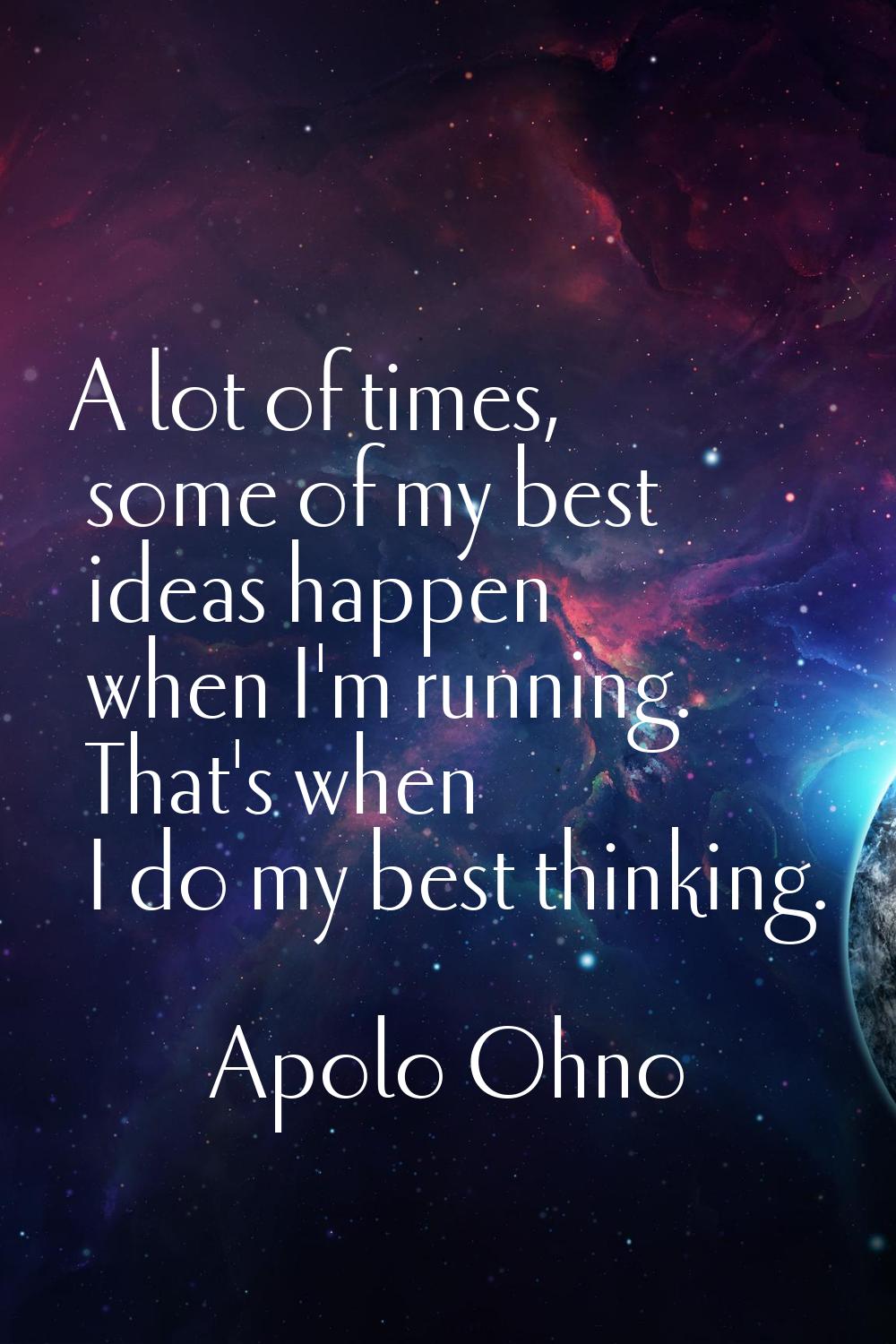 A lot of times, some of my best ideas happen when I'm running. That's when I do my best thinking.