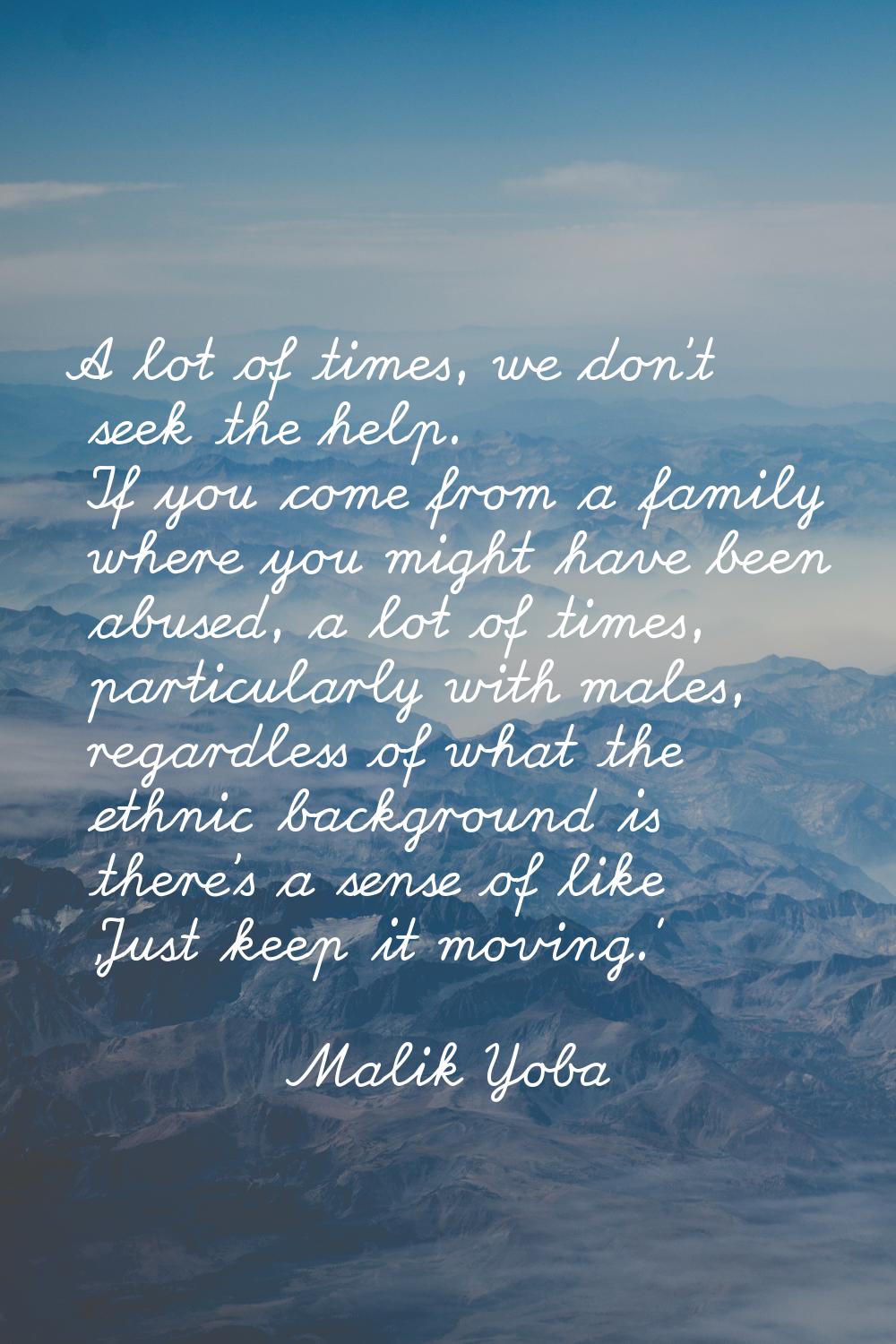 A lot of times, we don't seek the help. If you come from a family where you might have been abused,