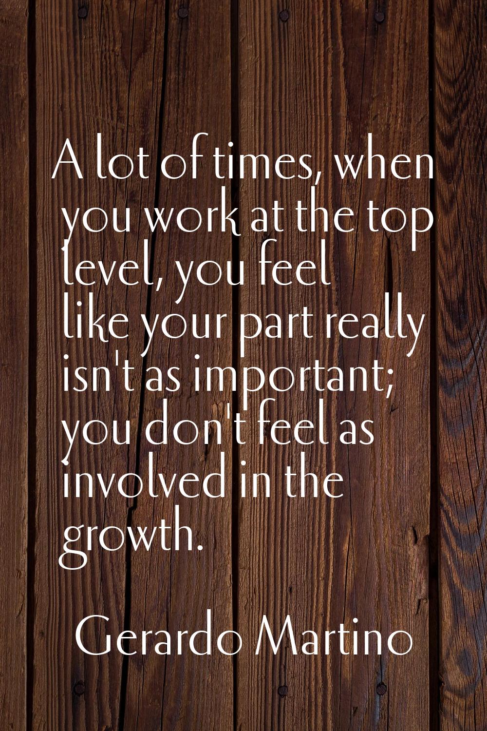A lot of times, when you work at the top level, you feel like your part really isn't as important; 