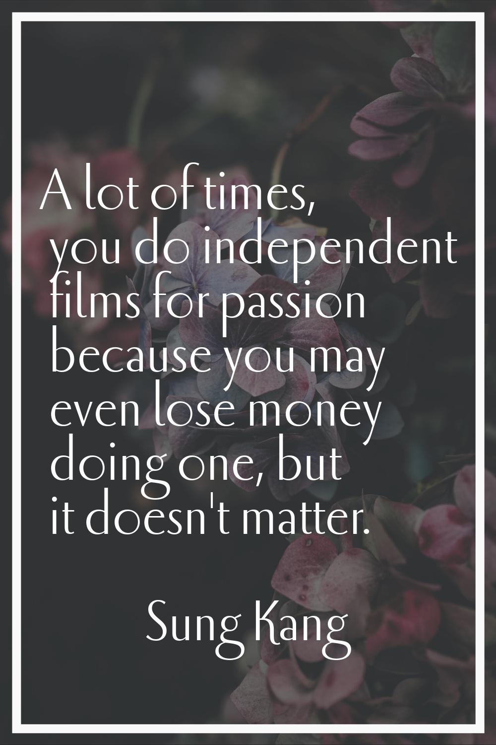 A lot of times, you do independent films for passion because you may even lose money doing one, but