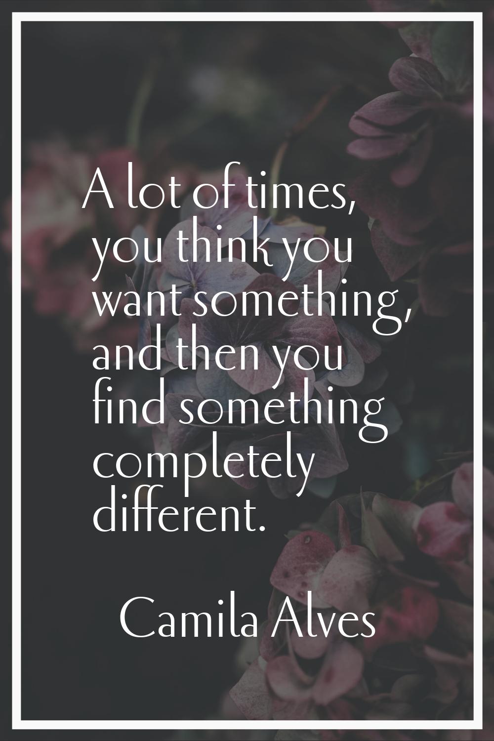 A lot of times, you think you want something, and then you find something completely different.