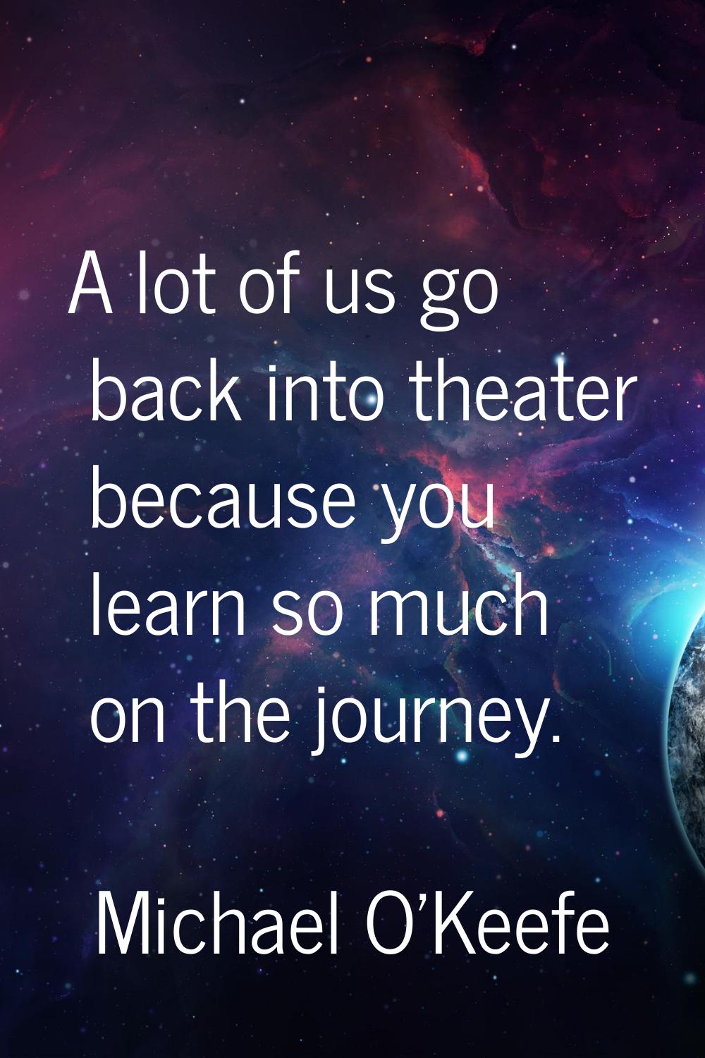 A lot of us go back into theater because you learn so much on the journey.