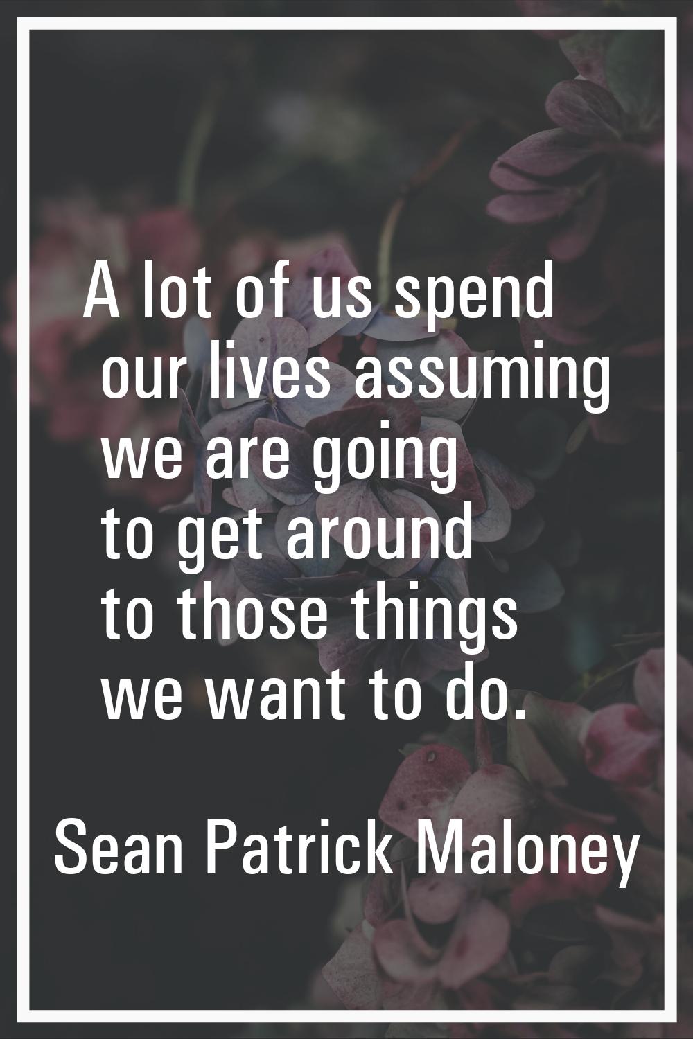 A lot of us spend our lives assuming we are going to get around to those things we want to do.