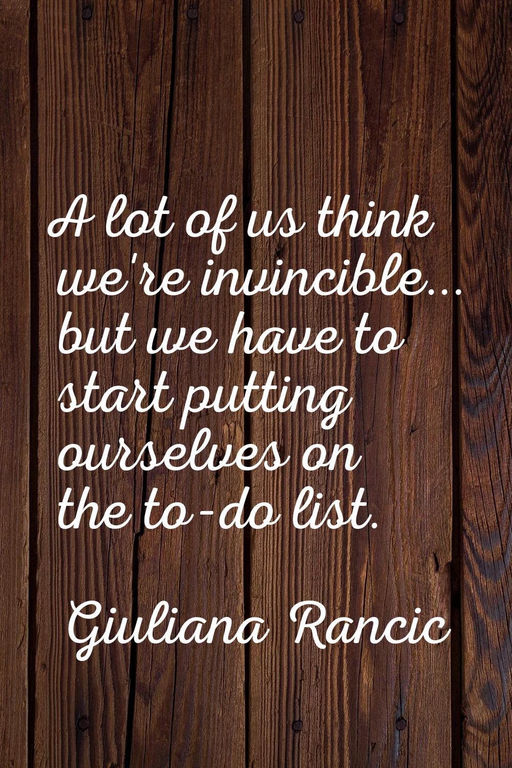 A lot of us think we're invincible... but we have to start putting ourselves on the to-do list.