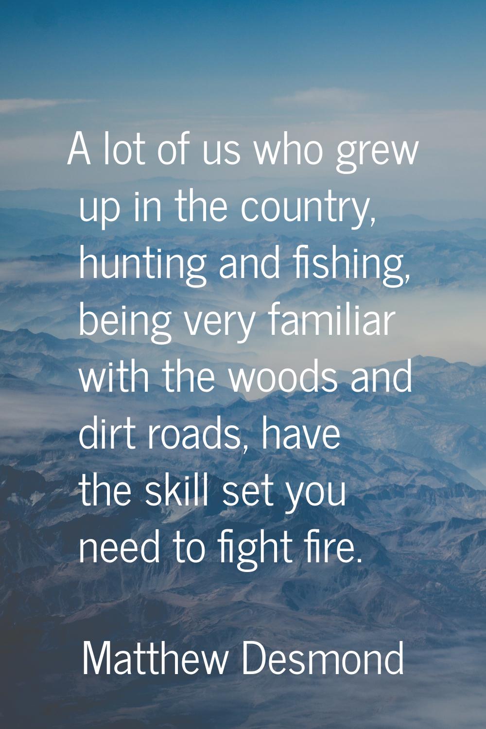 A lot of us who grew up in the country, hunting and fishing, being very familiar with the woods and
