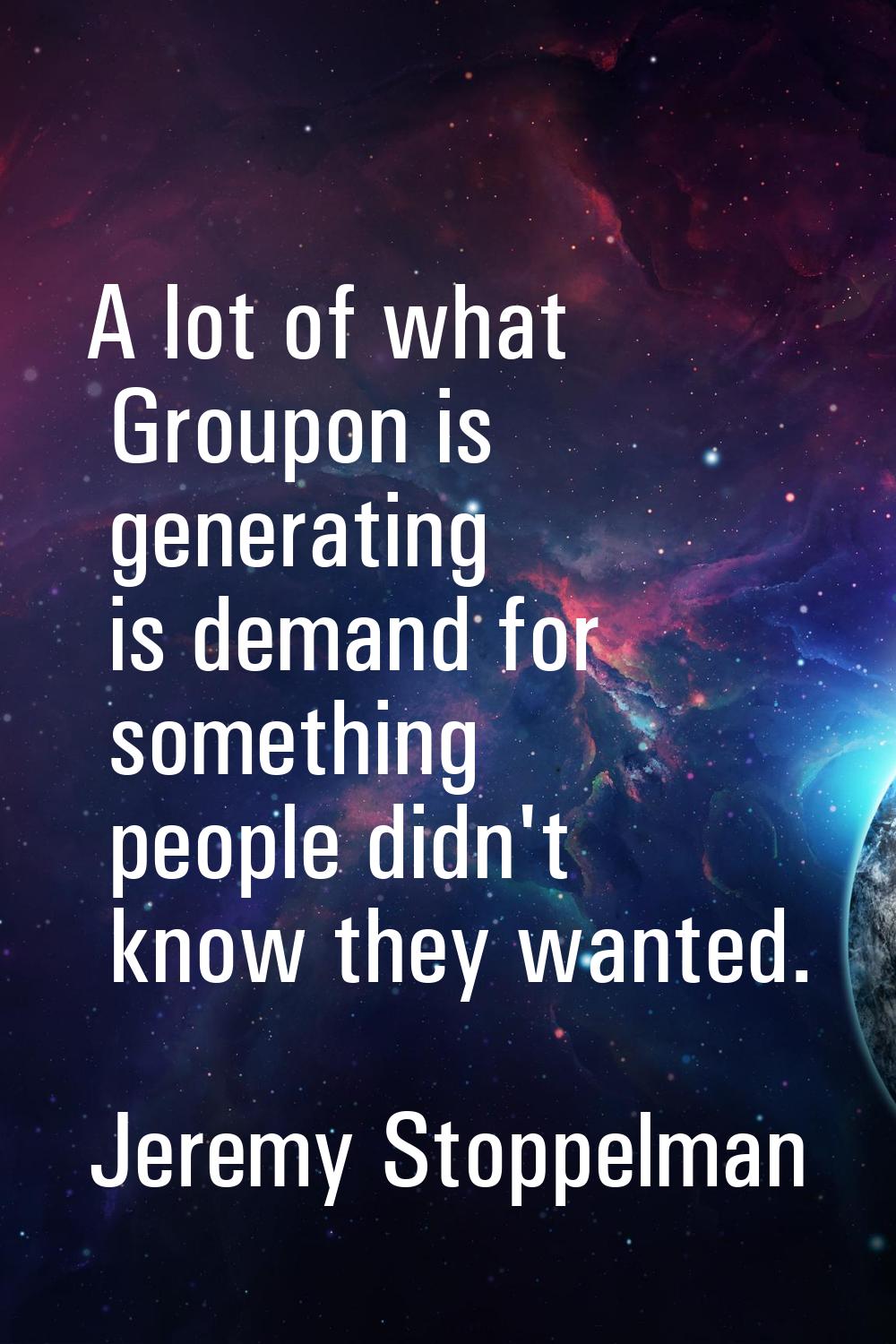 A lot of what Groupon is generating is demand for something people didn't know they wanted.