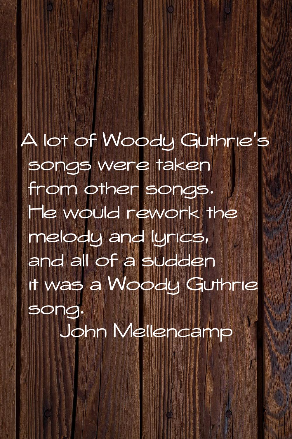 A lot of Woody Guthrie's songs were taken from other songs. He would rework the melody and lyrics, 