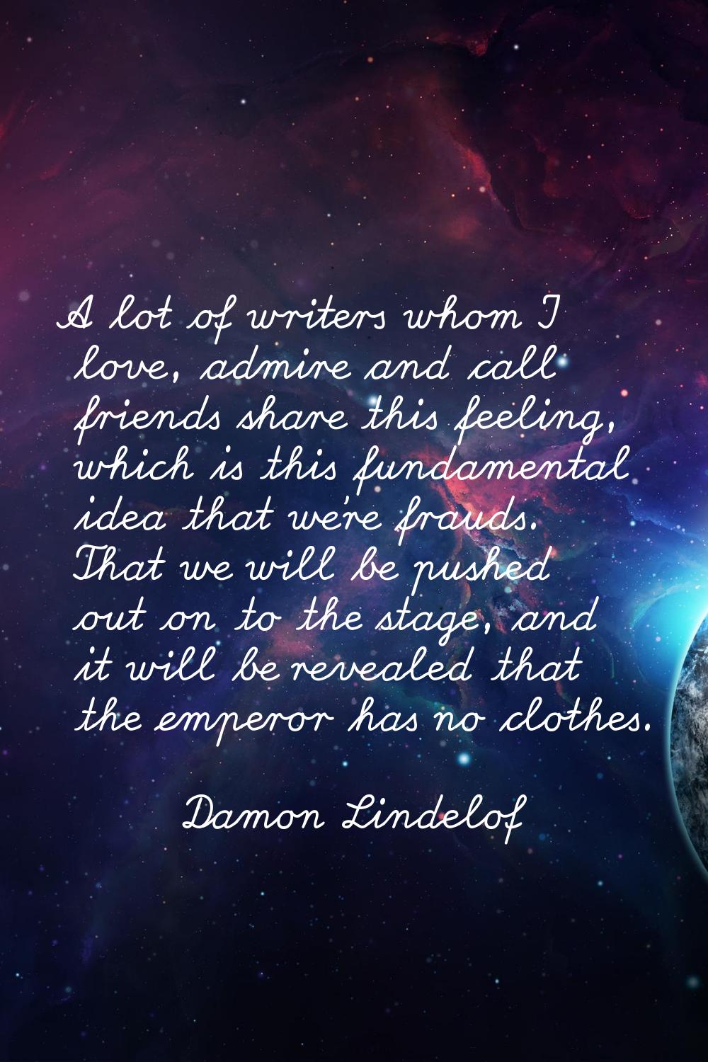A lot of writers whom I love, admire and call friends share this feeling, which is this fundamental