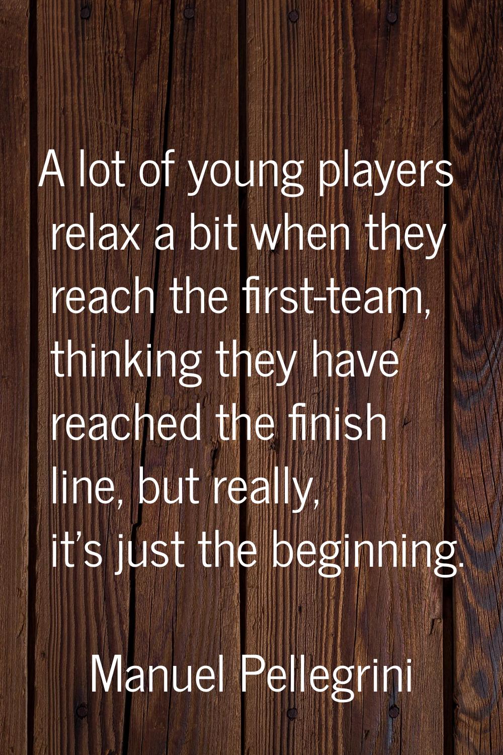 A lot of young players relax a bit when they reach the first-team, thinking they have reached the f