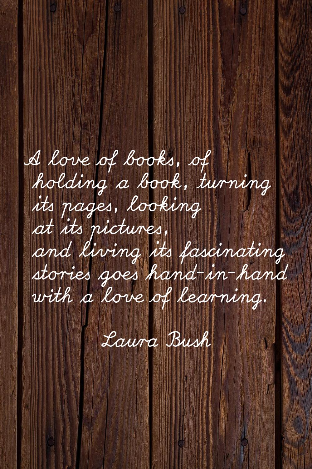 A love of books, of holding a book, turning its pages, looking at its pictures, and living its fasc