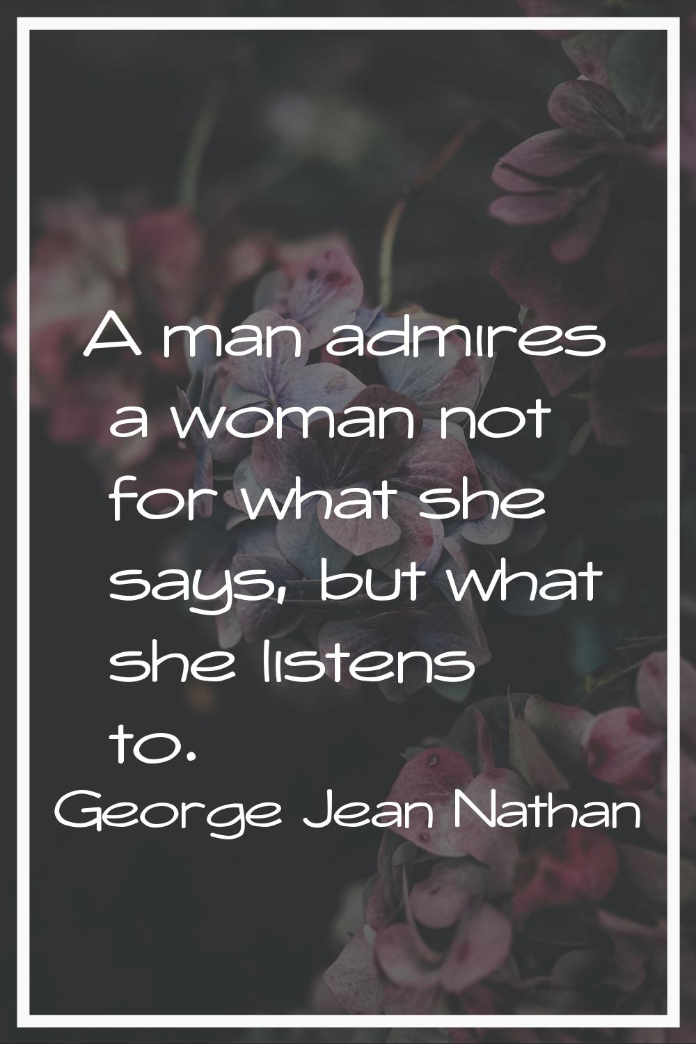 A man admires a woman not for what she says, but what she listens to.