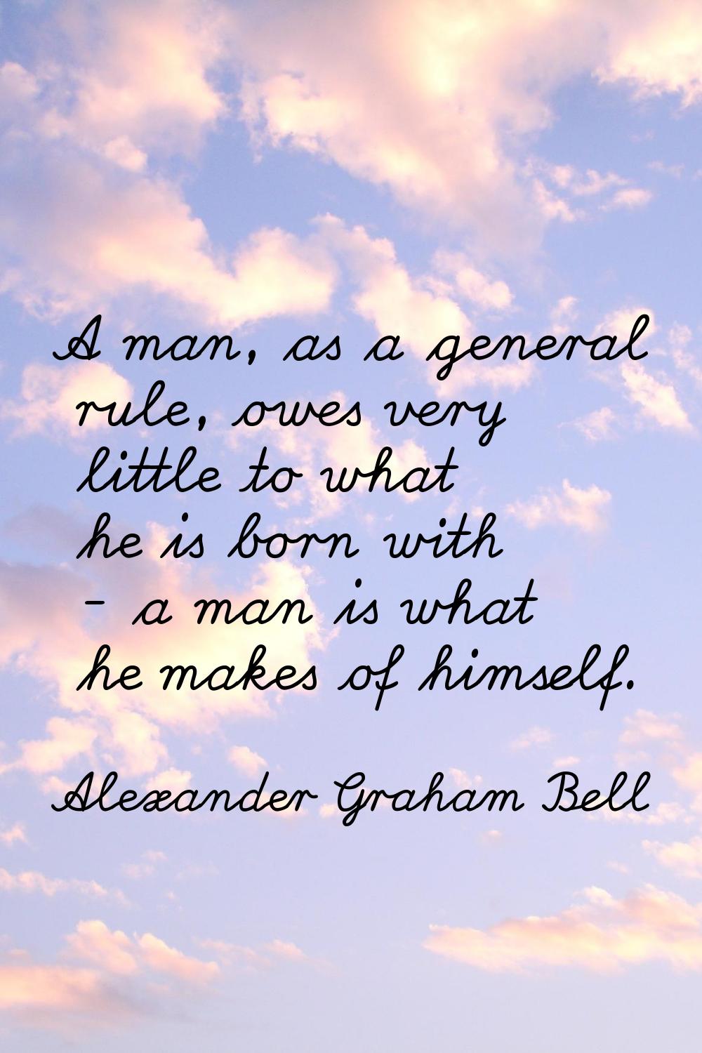 A man, as a general rule, owes very little to what he is born with - a man is what he makes of hims