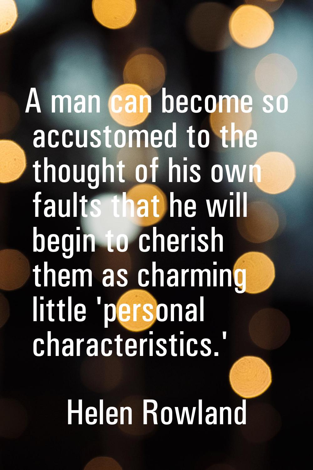 A man can become so accustomed to the thought of his own faults that he will begin to cherish them 