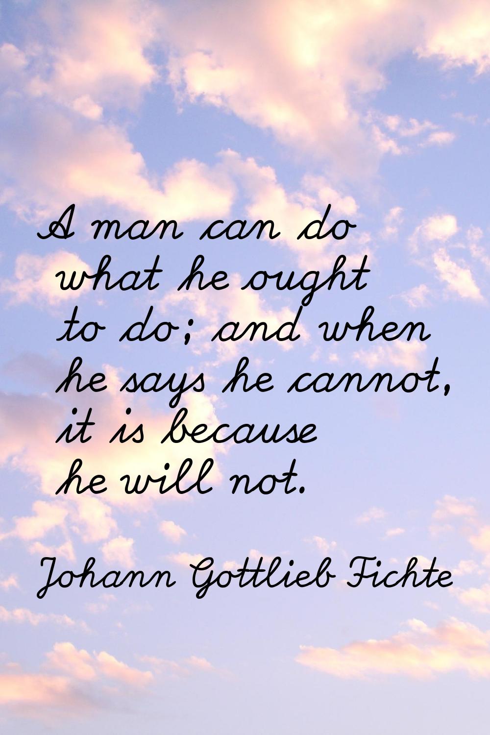 A man can do what he ought to do; and when he says he cannot, it is because he will not.