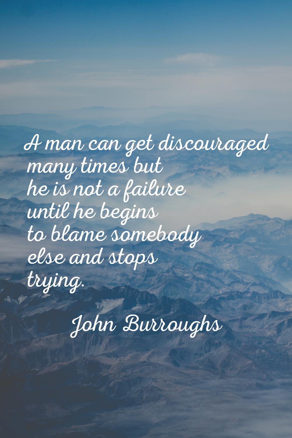 A man can get discouraged many times but he is not a failure until he begins to blame somebody else