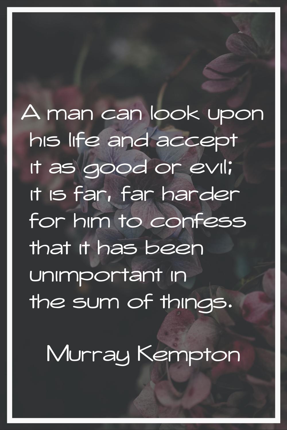 A man can look upon his life and accept it as good or evil; it is far, far harder for him to confes