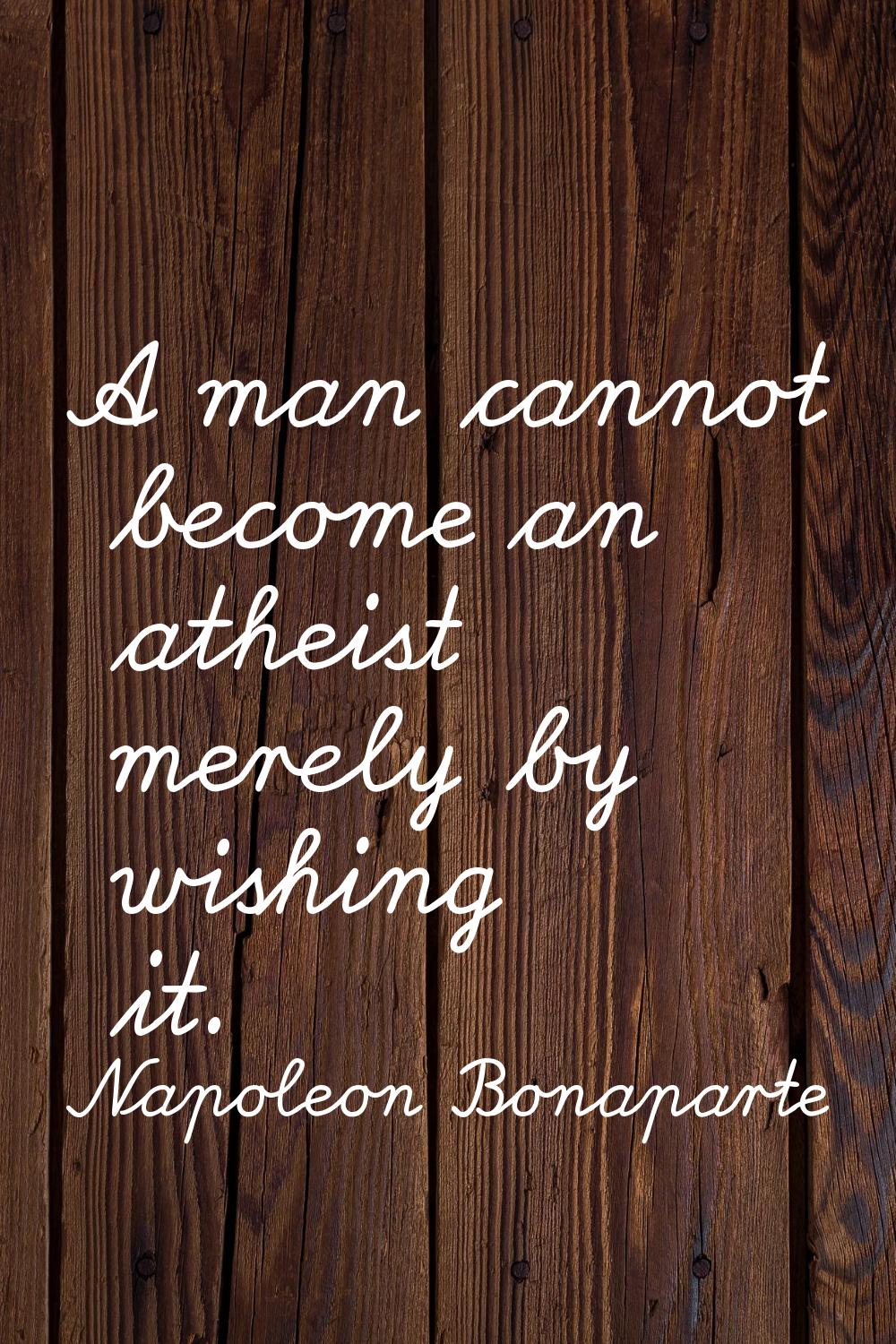 A man cannot become an atheist merely by wishing it.