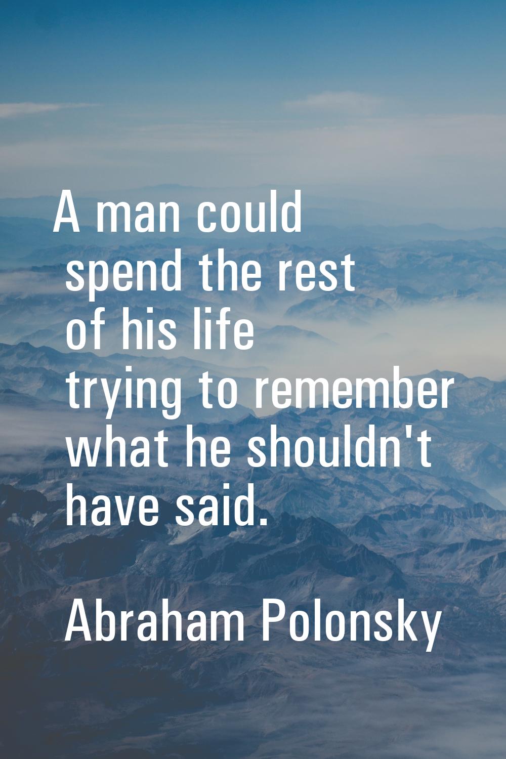 A man could spend the rest of his life trying to remember what he shouldn't have said.