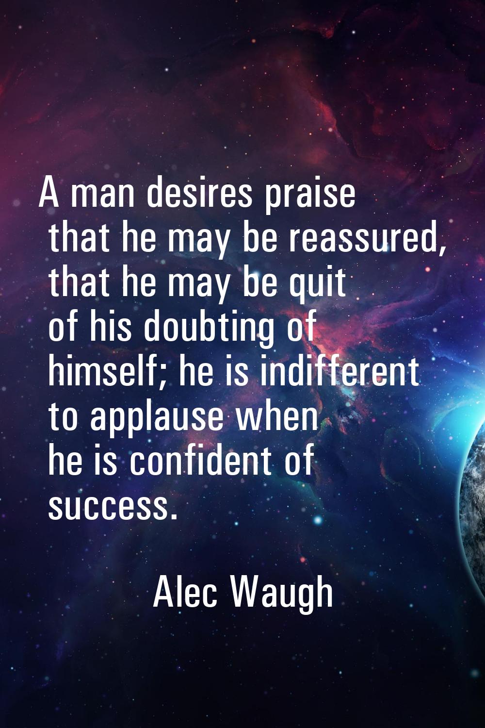 A man desires praise that he may be reassured, that he may be quit of his doubting of himself; he i