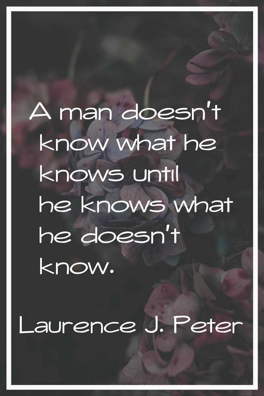 A man doesn't know what he knows until he knows what he doesn't know.