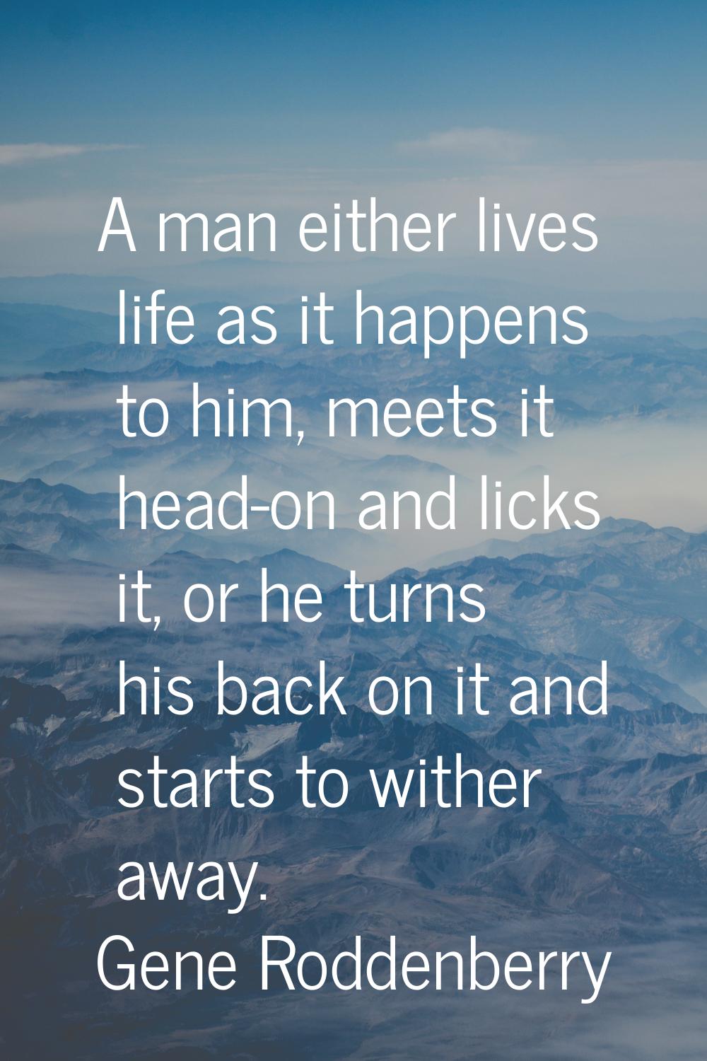 A man either lives life as it happens to him, meets it head-on and licks it, or he turns his back o