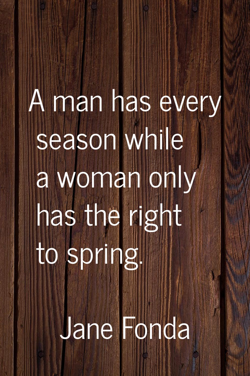 A man has every season while a woman only has the right to spring.