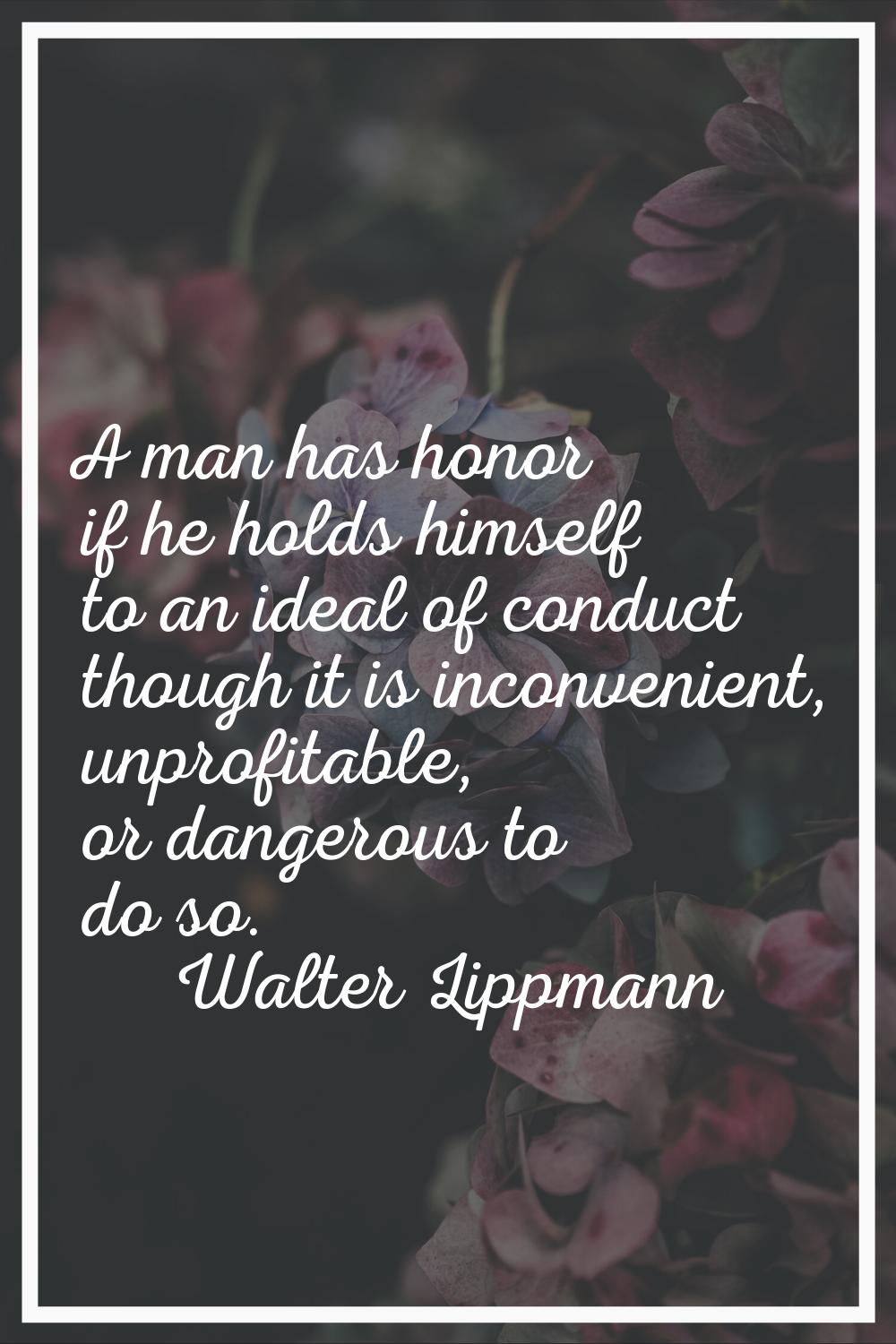 A man has honor if he holds himself to an ideal of conduct though it is inconvenient, unprofitable,