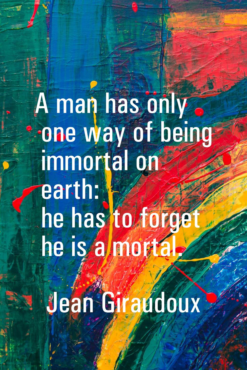 A man has only one way of being immortal on earth: he has to forget he is a mortal.