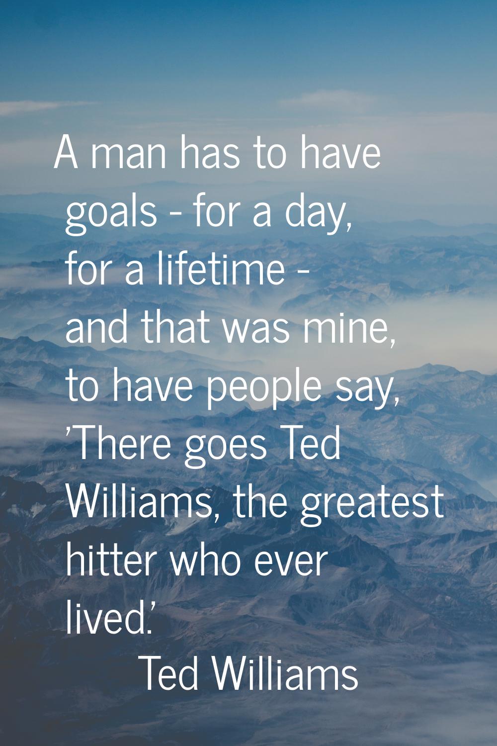 A man has to have goals - for a day, for a lifetime - and that was mine, to have people say, 'There