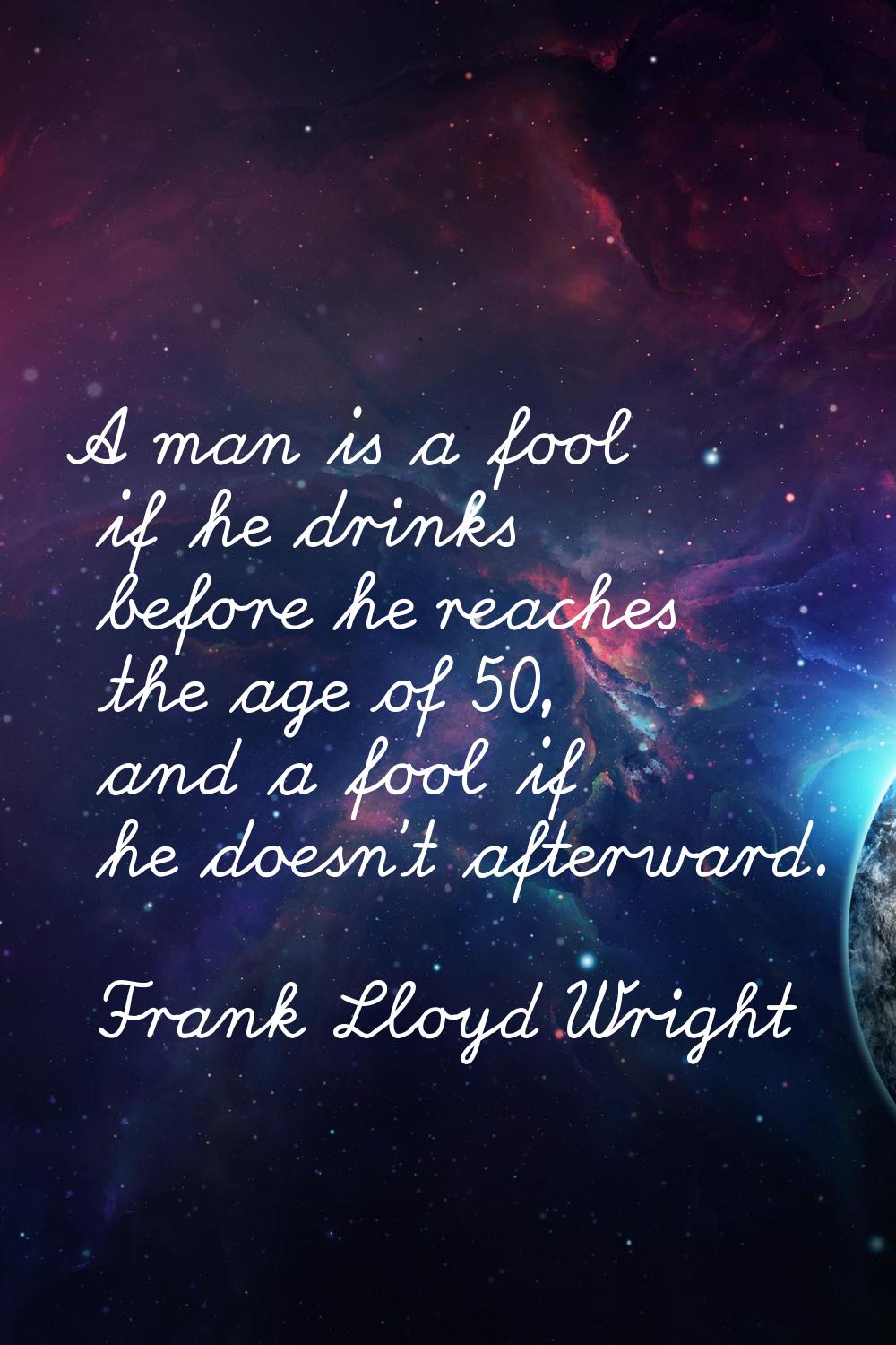 A man is a fool if he drinks before he reaches the age of 50, and a fool if he doesn't afterward.