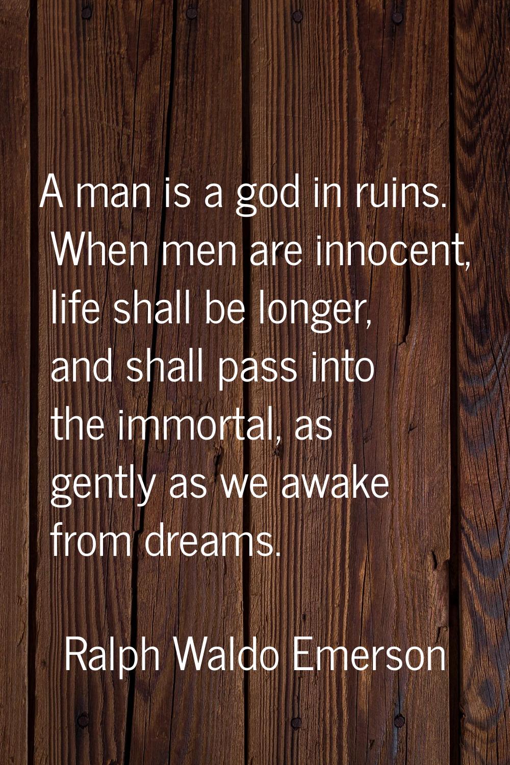 A man is a god in ruins. When men are innocent, life shall be longer, and shall pass into the immor