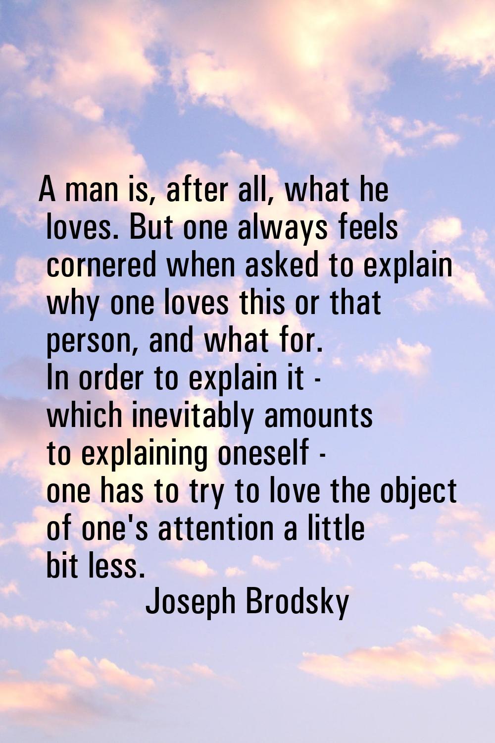 A man is, after all, what he loves. But one always feels cornered when asked to explain why one lov