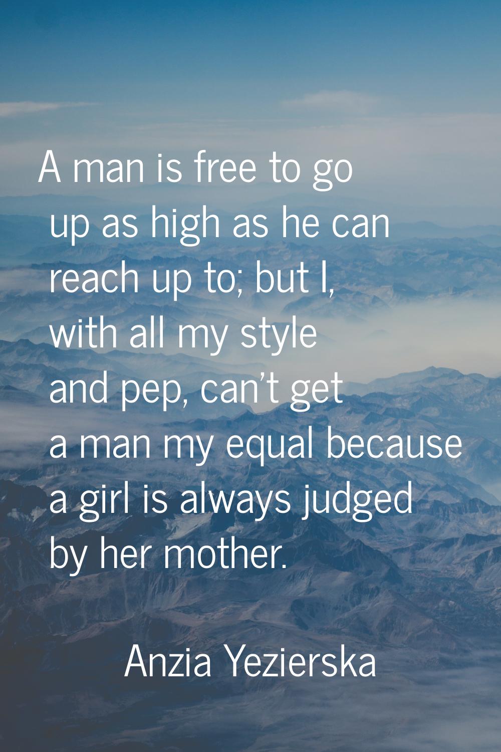 A man is free to go up as high as he can reach up to; but I, with all my style and pep, can't get a