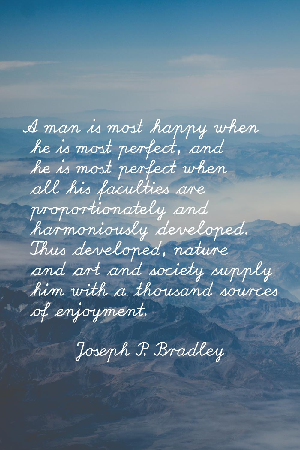 A man is most happy when he is most perfect, and he is most perfect when all his faculties are prop
