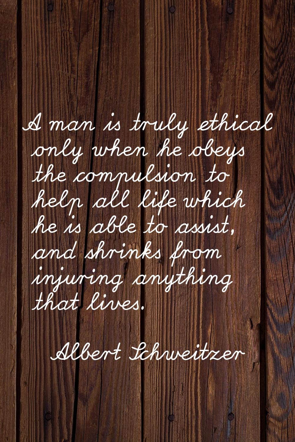 A man is truly ethical only when he obeys the compulsion to help all life which he is able to assis