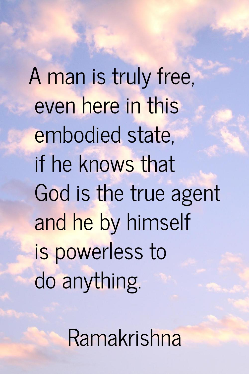 A man is truly free, even here in this embodied state, if he knows that God is the true agent and h