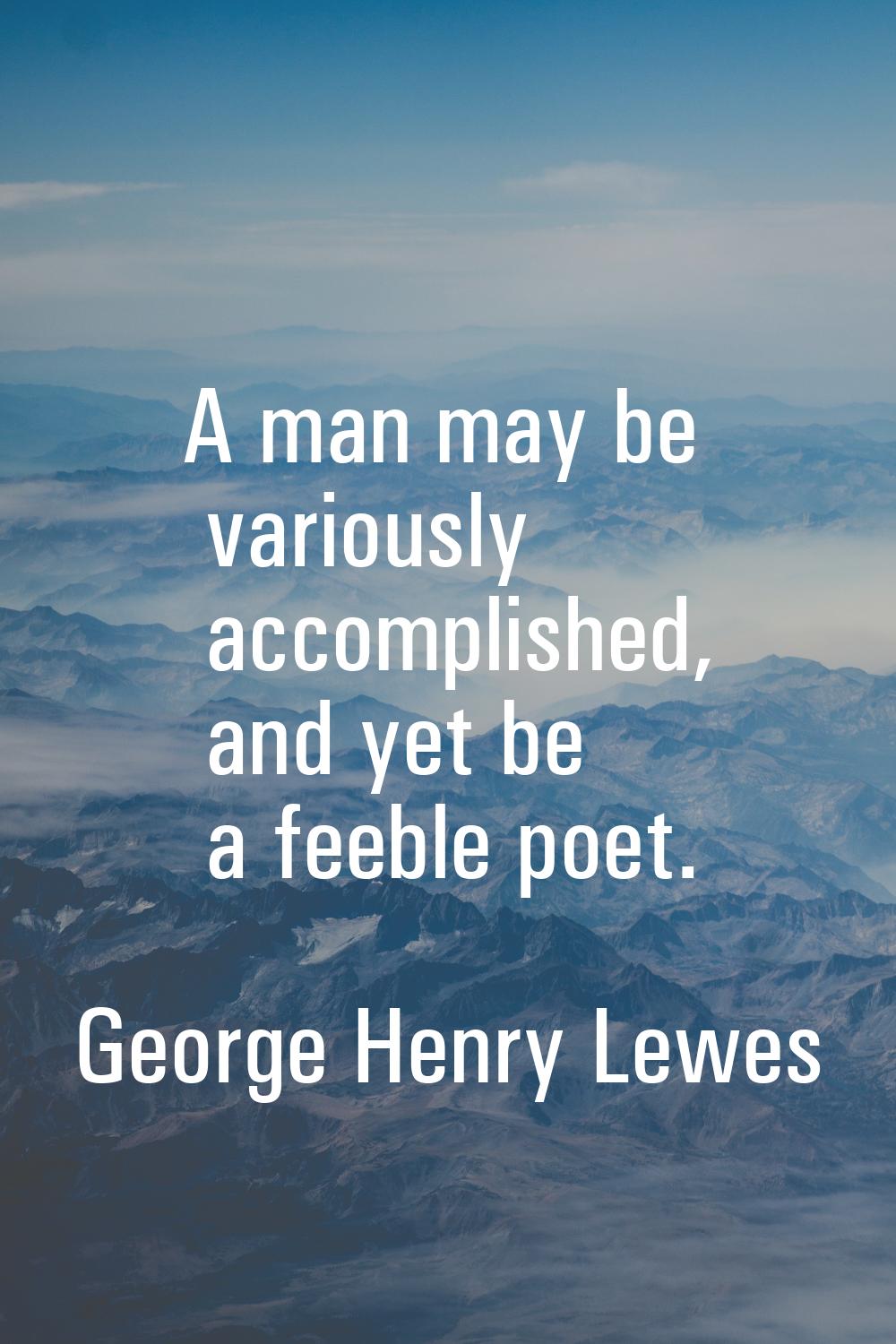 A man may be variously accomplished, and yet be a feeble poet.