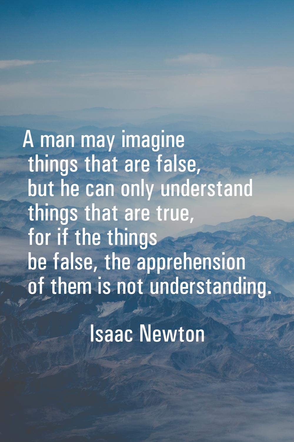 A man may imagine things that are false, but he can only understand things that are true, for if th