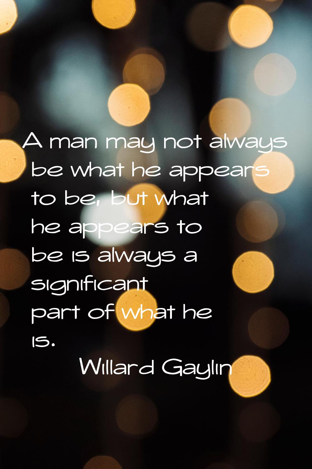 A man may not always be what he appears to be, but what he appears to be is always a significant pa